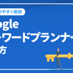 Googleキーワードプランナーの使い方をわかりやすく解説