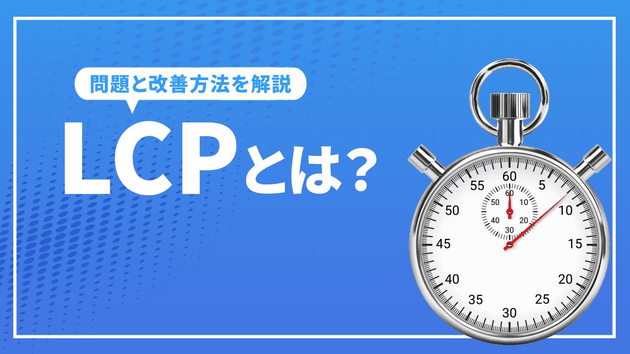 LCPとは？LCPの問題とコアウェブバイタルの改善方法について解説