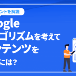 Googleアルゴリズムを考えてコンテンツを作るには？5つのコツを解説