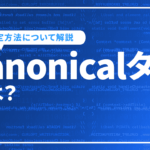 canonicalタグとは？意味や重要なカノニカル設定について解説