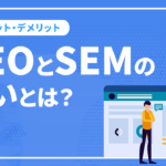 SEOとSEMの違いとは？それぞれのメリット・デメリットについて解説