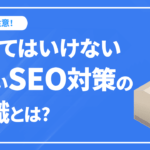 注意!! やってはいけない古いSEO対策の常識とは!?