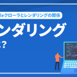 レンダリングとは？ Googleクローラとレンダリングの関係を解説