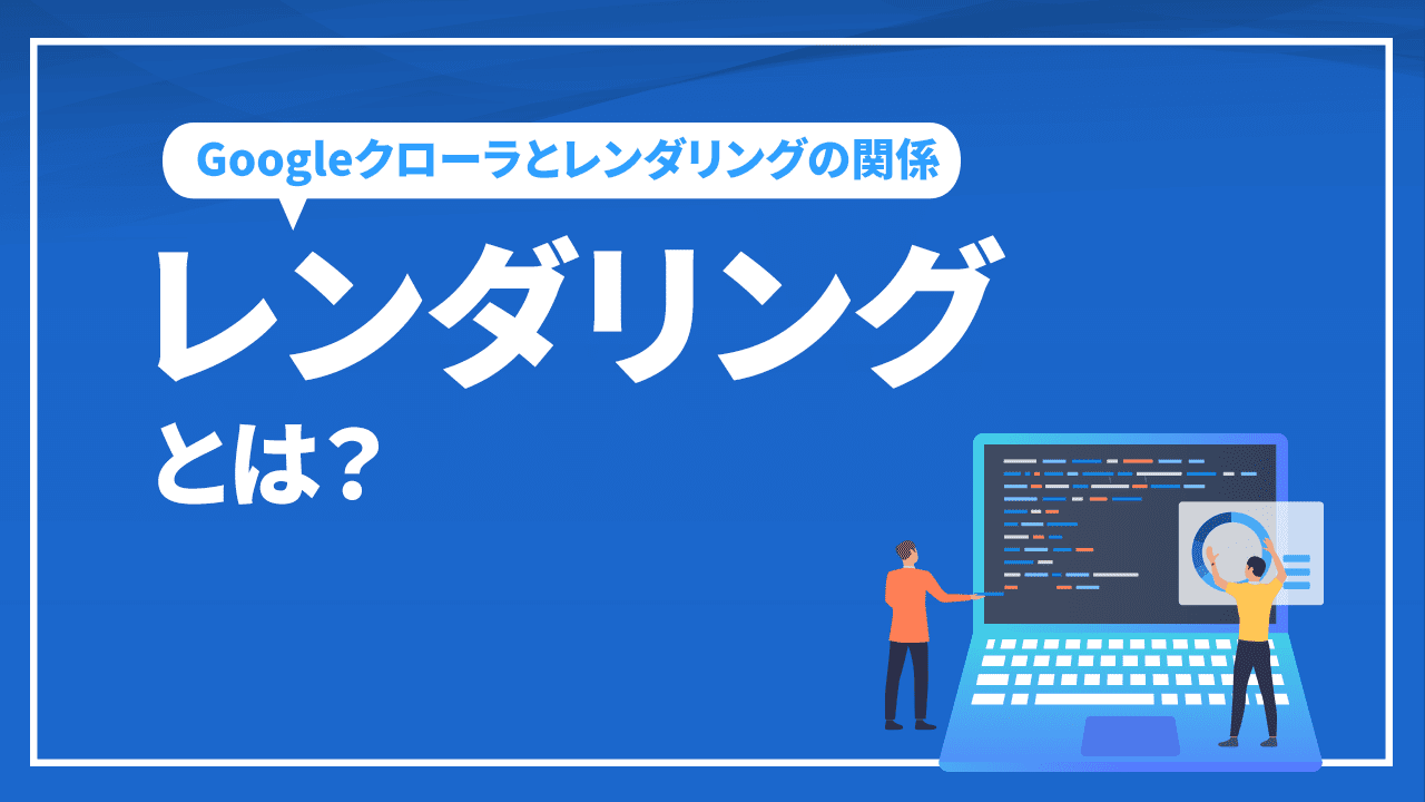 レンダリングとは？ Googleクローラとレンダリングの関係を解説