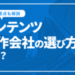 コンテンツ制作会社の選び方とは？メリットと注意点についても解説