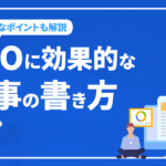 SEOに効果的な記事の書き方とは？上位表示に重要なポイントも解説