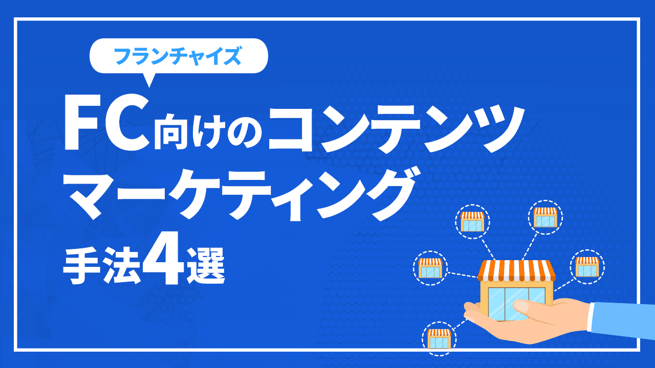 FC(フランチャイズ)向けのコンテンツマーケティング手法4選を紹介