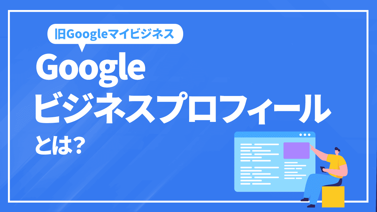 Googleビジネスプロフィール（旧Googleマイビジネス）とは？集客ツールとしてのメリットや登録方法などを解説