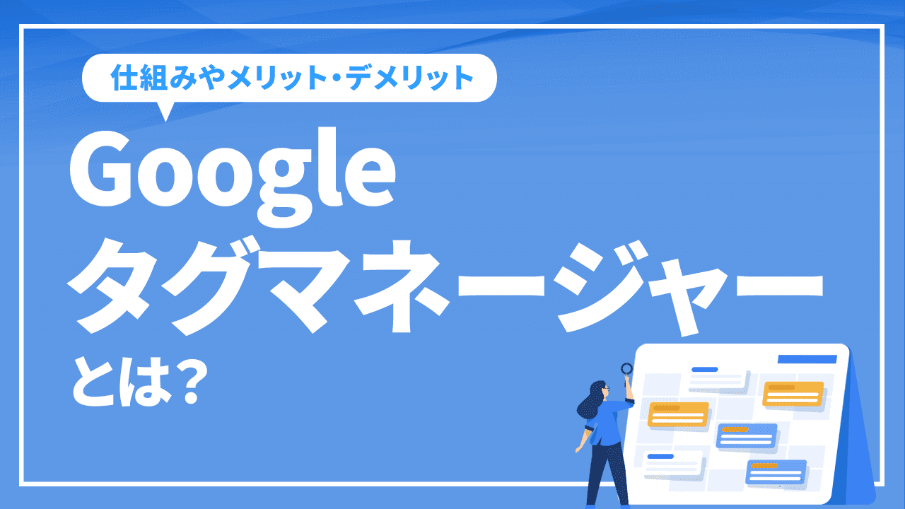 Googleタグマネージャーとは？仕組みやメリット・デメリットを解説