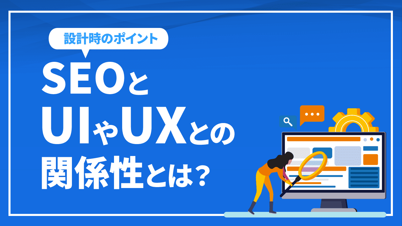 SEOとUI(ユーザーインターフェース)やUX(ユーザーエクスペリエンス)との関係性とは？SEO対策におけるUIやUX設計のポイントを解説