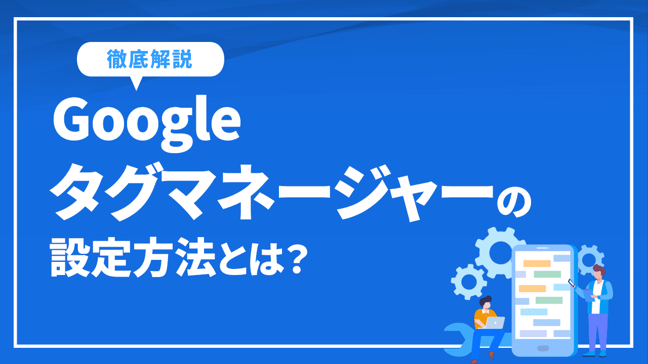 Googleタグマネージャーの設定方法とは？4ステップから徹底解説