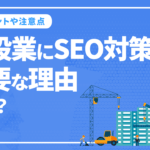 建設業にSEO対策が重要な理由とは？SEO対策のポイントや注意点を解説