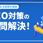 SEO対策の疑問解決！あなたの「気になる質問」を1つ1つ解説します