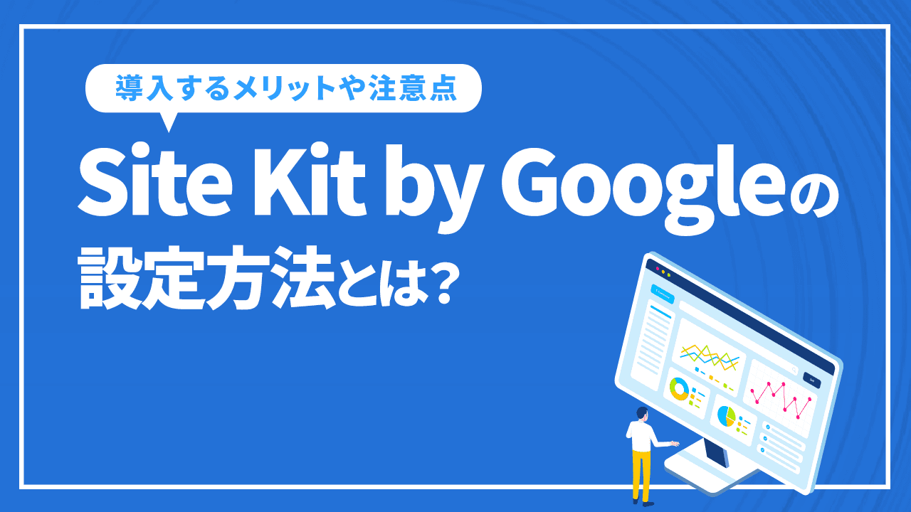 Site Kit by Googleの設定方法は？導入するメリットや注意点・必要性を解説