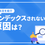 Googleにインデックスされない原因は？対処法も紹介