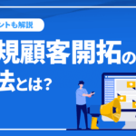 新規顧客開拓の手法とは？実施プロセスやポイントについて解説