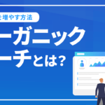 オーガニックサーチとは？重要性や流入を増やす方法など解説