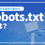 robots.txtとは？設定する目的や具体的な書き方を解説