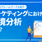 マーケティングにおける環境分析とは？手法や役立つフレームワークを徹底解説