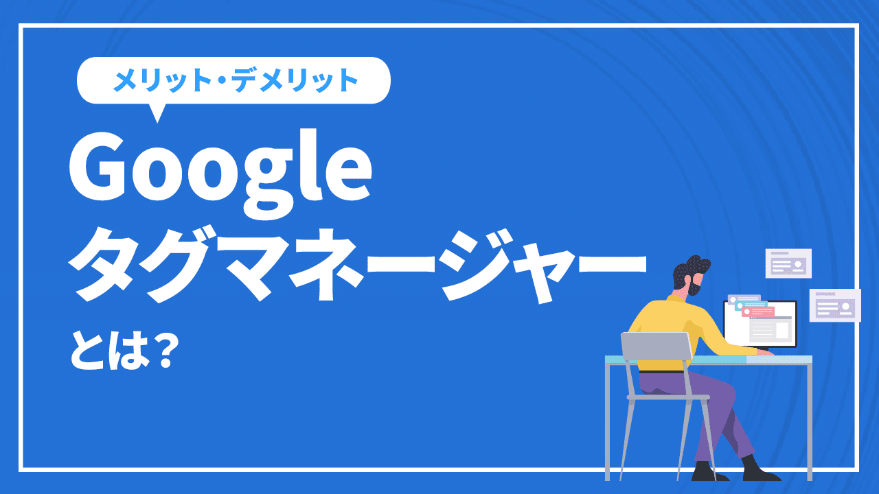 GTM（Googleタグマネージャー）とは？導入するメリットと導入方法を解説