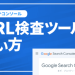 サーチコンソールのURL検査ツールを使いこなす！SEO対策に欠かせないインデックス登録を促進させる方法をわかりやすく解説