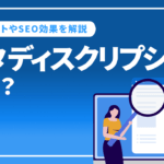 メタディスクリプションとは？メリットやSEO効果を徹底解説！