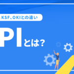 KPIとは？KGI、KSF、OKIとの違いとKPIマネジメントの方法や達成までの手順を解説