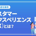 カスタマーエクスペリエンス（CX）とは？重要性や戦略、成功事例を徹底解説