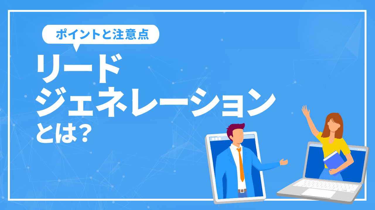 リードジェネレーションとは？具体的な施策の進め方を解説！