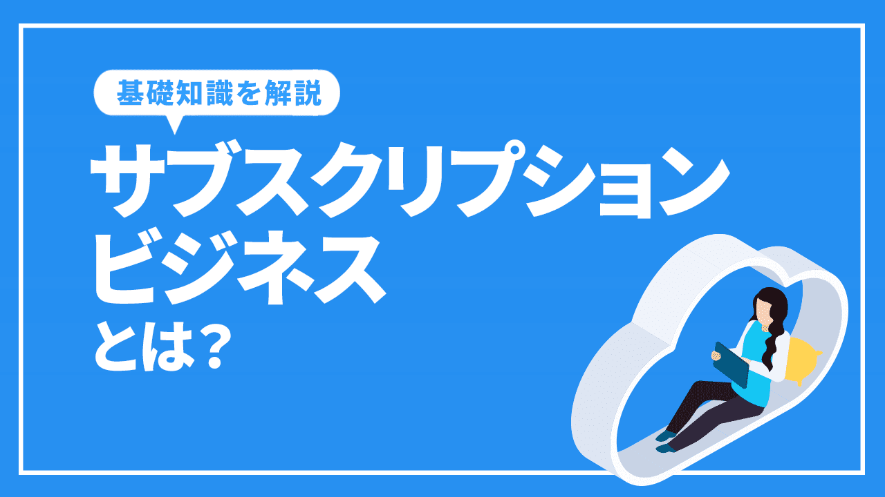 サブスクリプションビジネスとは？基礎知識や成功させるポイントを解説！