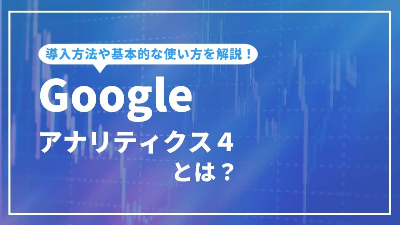 Googleアナリティクス4とは？導入方法や初期設定・基本的な機能の使い方を解説