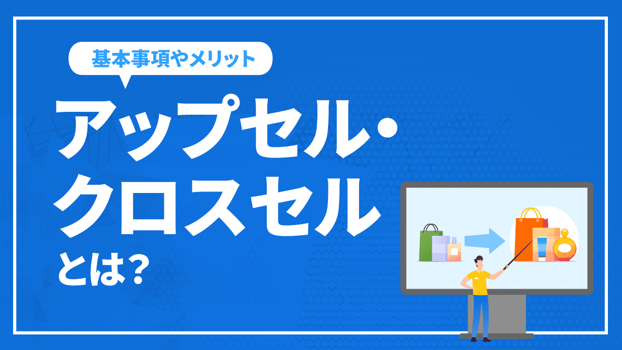 アップセル・クロスセルとは？基本事項や実施するメリットなど解説