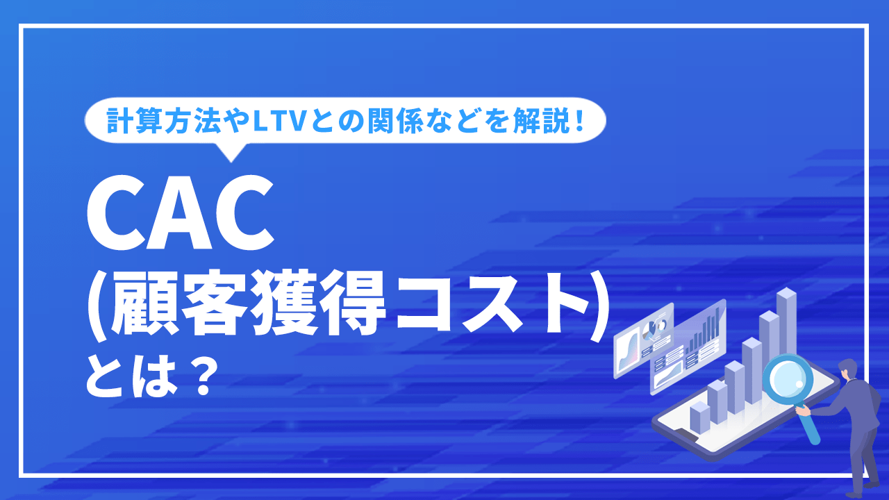 CAC(顧客獲得コスト)とは？計算方法やLTVとの関係など解説