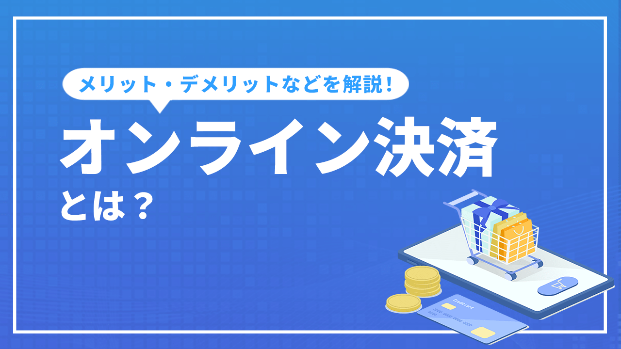 オンライン決済とは？決済手段ごとのメリットやデメリット、特徴などを解説