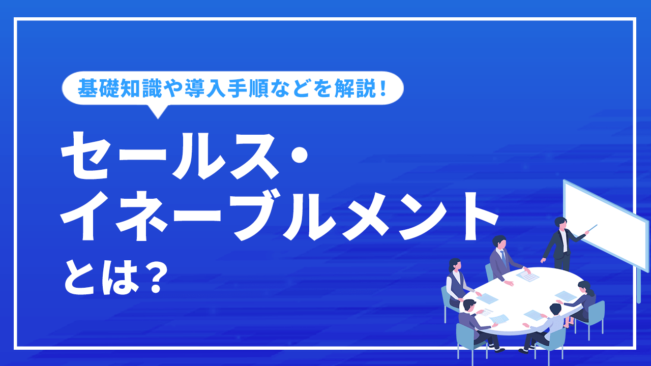 セールス・イネーブルメントとは？基礎知識や導入手順、事例など解説