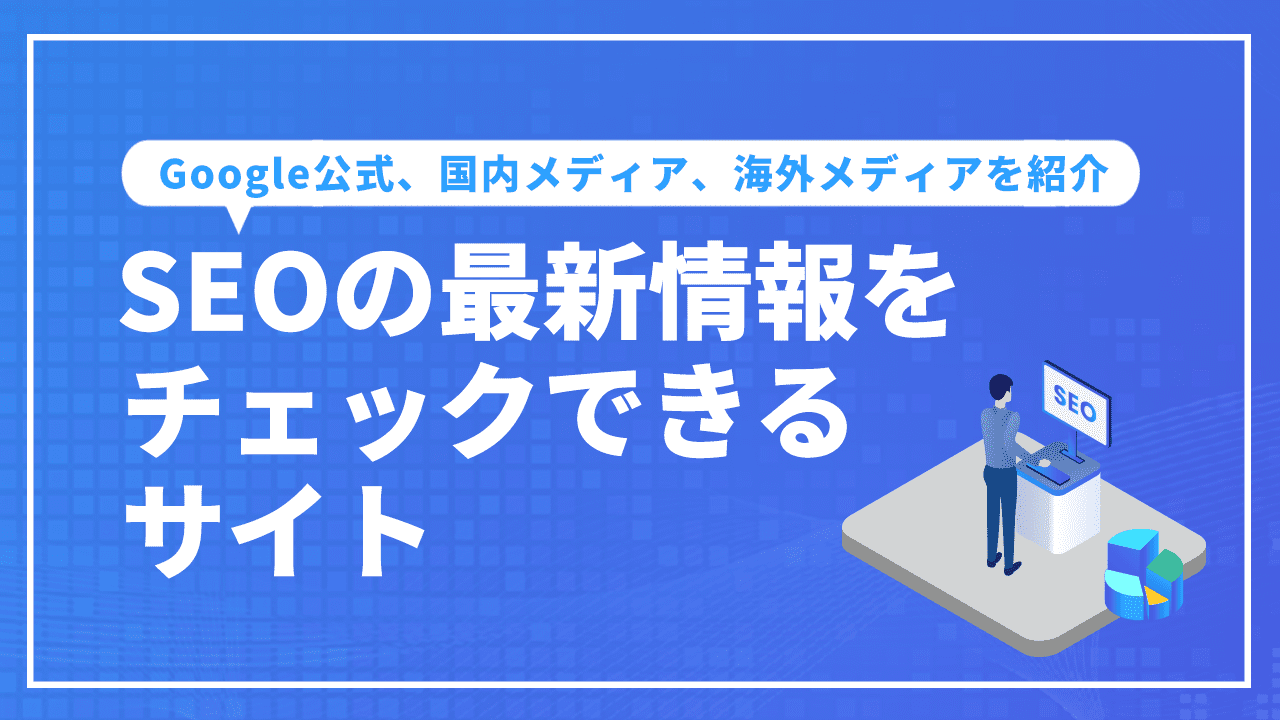 SEOの最新情報をチェックできるサイトとは？Google公式、国内メディア、海外メディアを紹介