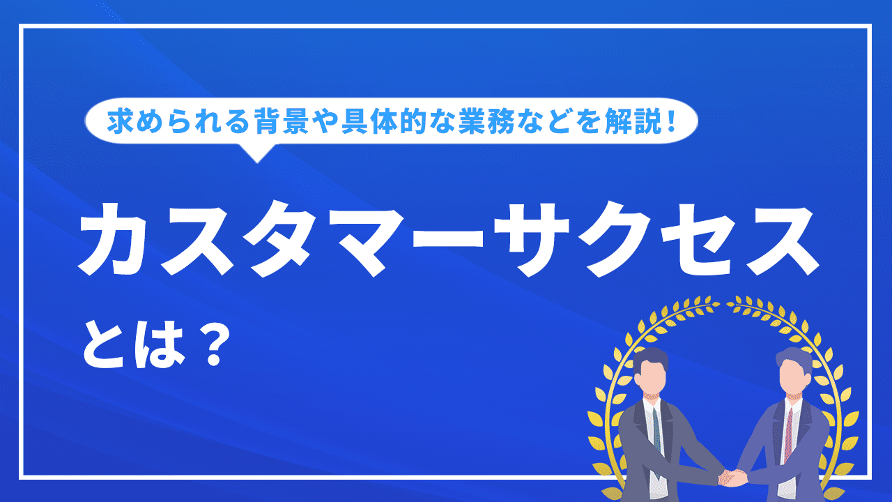 カスタマーサクセスとは？求められる背景や具体的な業務、成功事例など詳しく解説