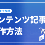 コンテンツ記事の制作方法を解説！手順や高品質な記事を作るポイントは？