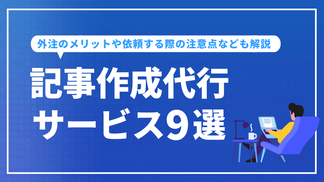 記事作成代行サービス9選！外注のメリットや依頼する際の注意点なども解説