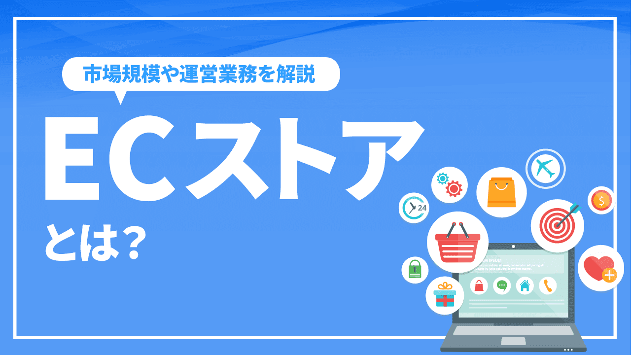 ECストアとは？市場規模や運営業務、事例などを詳しく解説