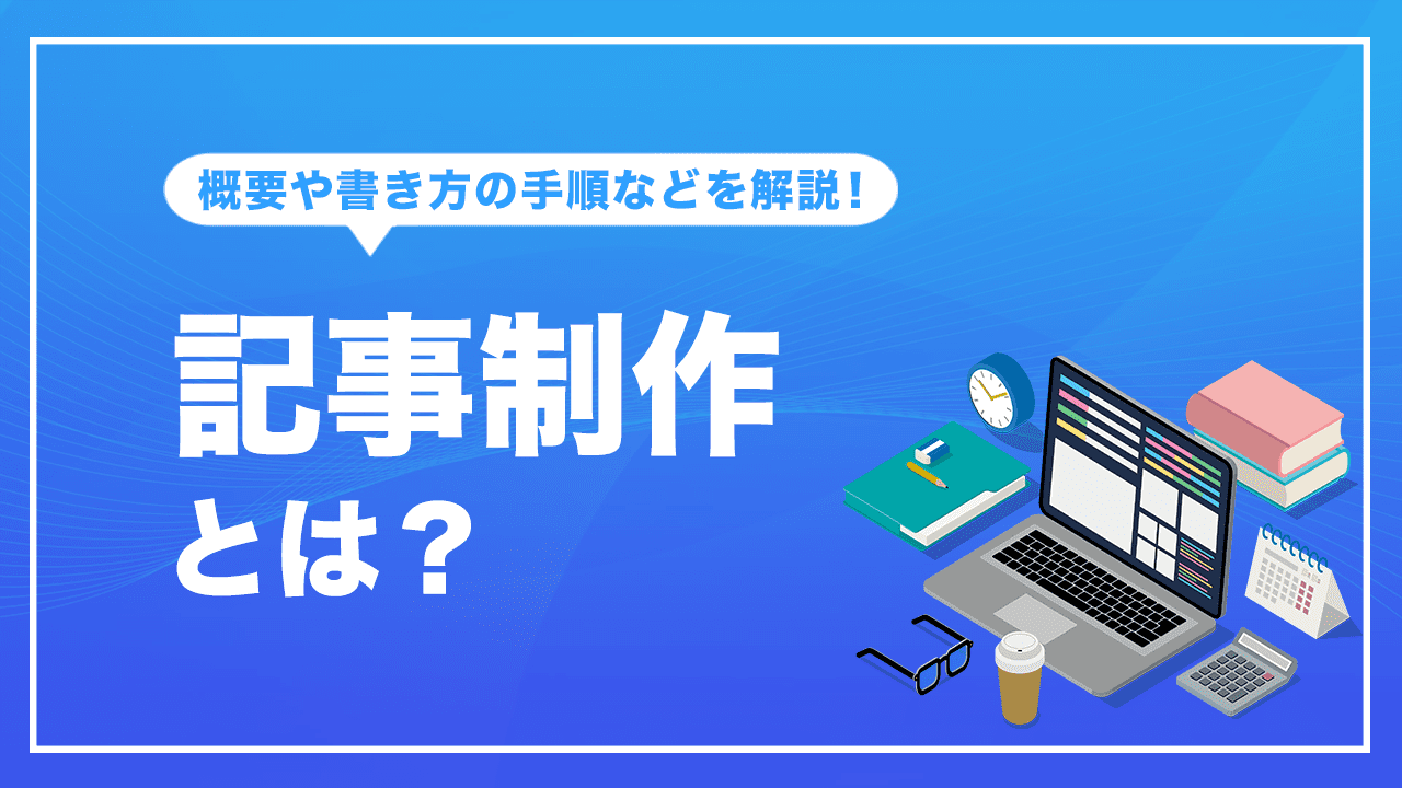 記事制作とは？概要や記事のタイプ、書き方の手順など解説