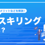 リスキリングとは？基本的な概念や注目される背景、メリットなど解説