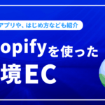 Shopifyを使った越境ECのはじめ方！役立つアプリなども紹介