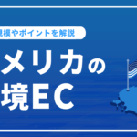 アメリカの越境ECを成功させるには？市場規模やアメリカ進出のポイントを解説