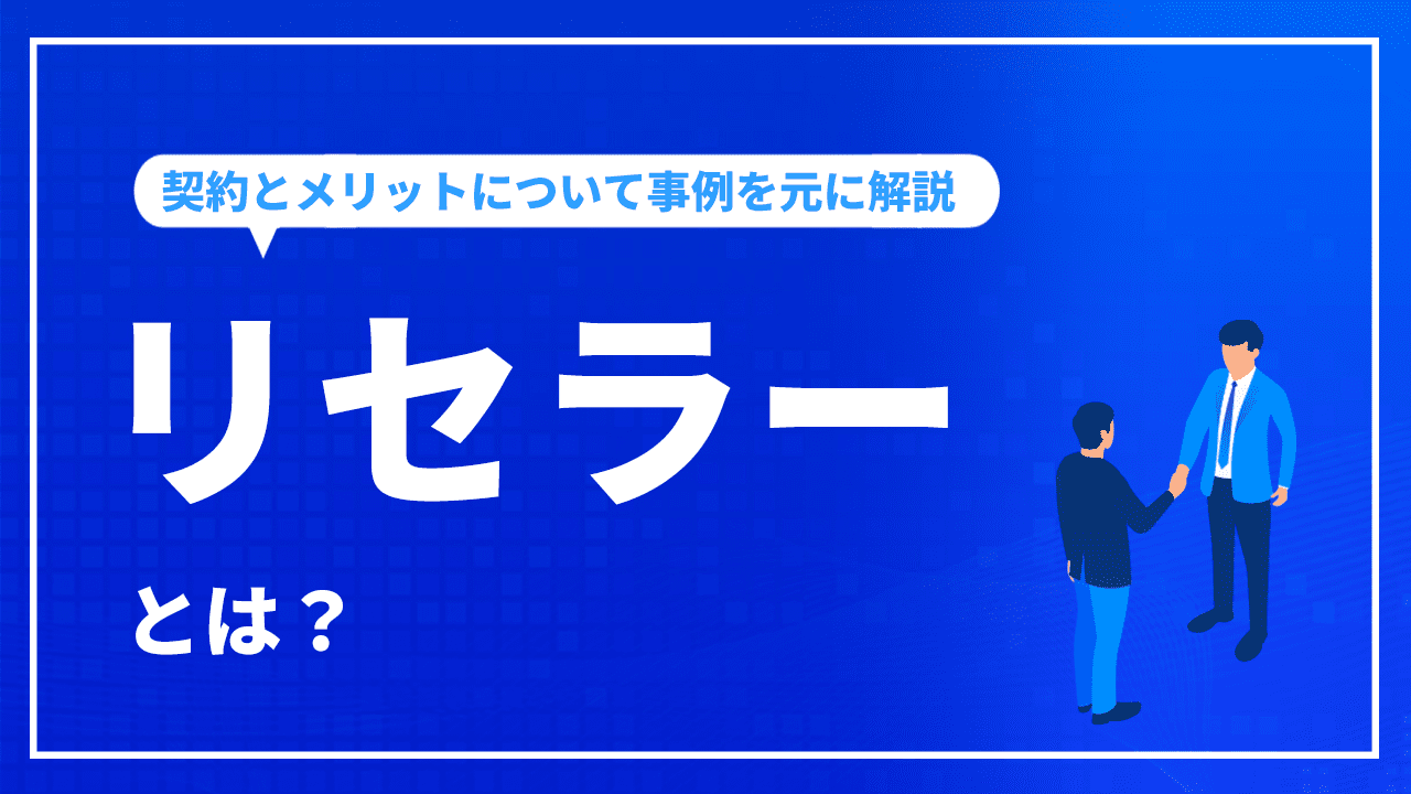 リセラーとは？契約とメリットについて事例を元に解説