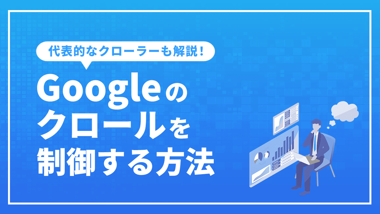 Googleのクロールを制御する方法とは？代表的なクローラーも解説