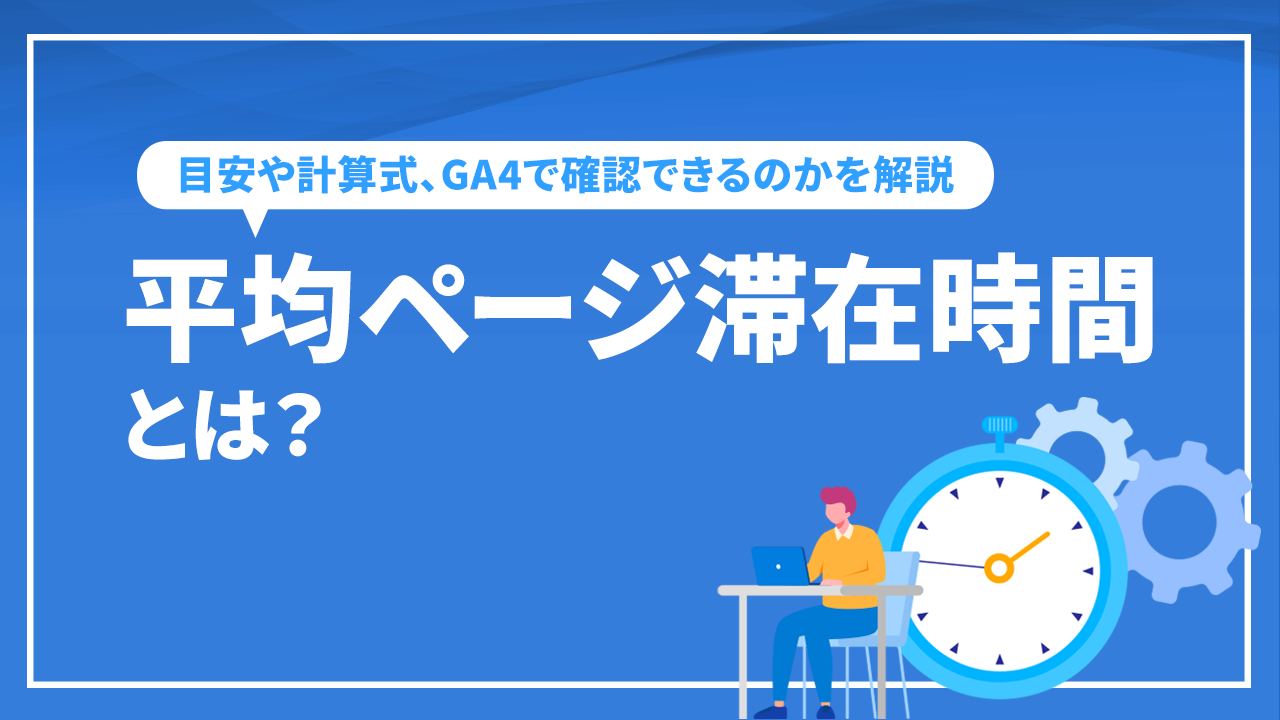 平均ページ滞在時間とは？ 目安や計算式、GA4で確認できるのかを解説