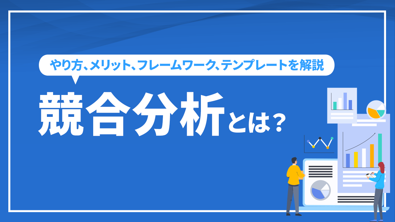 競合分析とは？やり方、メリット、フレームワーク、テンプレートを解説