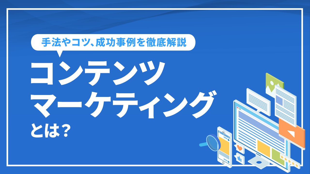 コンテンツマーケティングとは？手法やコツ、成功事例を徹底解説