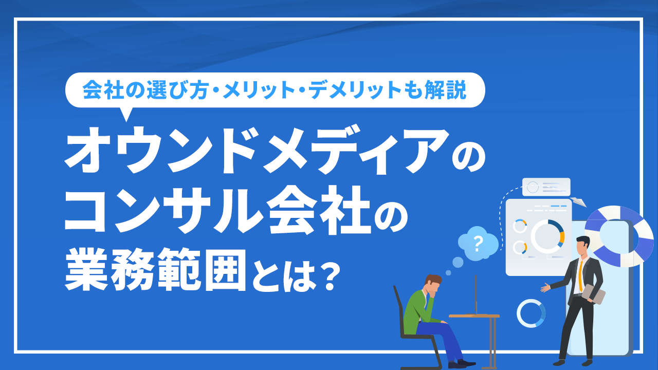 オウンドメディアのコンサル会社の業務範囲は？会社の選び方・メリット・デメリットも解説